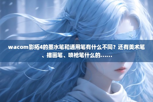 wacom影拓4的墨水笔和通用笔有什么不同？还有美术笔、描画笔、喷枪笔什么的……