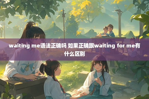 waiting me语法正确吗 如果正确跟waiting for me有什么区别