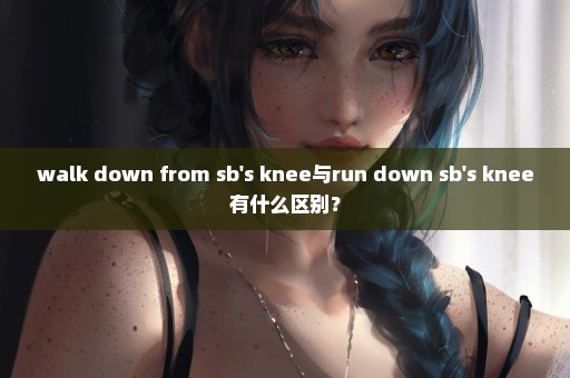walk down from sb's knee与run down sb's knee有什么区别？