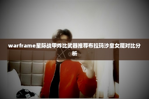 warframe星际战甲炸比武器推荐布拉玛沙皇女魔对比分析
