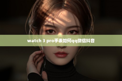 watch 3 pro手表如何qq微信抖音