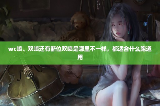 wc喷、双喷还有断位双喷是哪里不一样，都适合什么跑道用