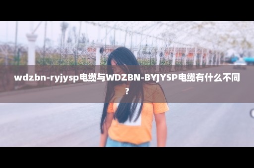 wdzbn-ryjysp电缆与WDZBN-BYJYSP电缆有什么不同?