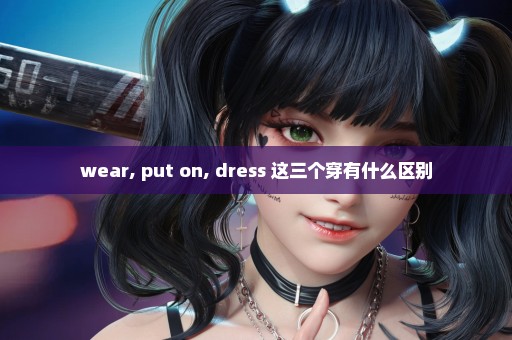 wear, put on, dress 这三个穿有什么区别