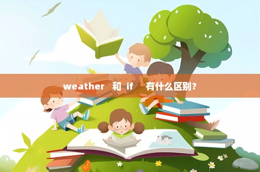 weather 和 if 有什么区别？