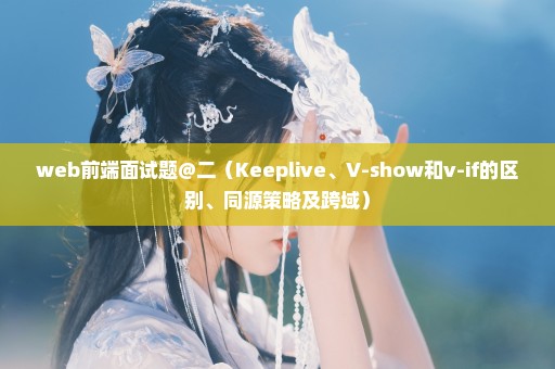 web前端面试题@二（Keeplive、V-show和v-if的区别、同源策略及跨域）