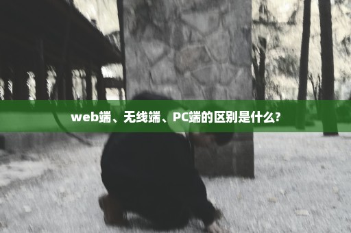 web端、无线端、PC端的区别是什么?