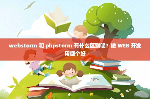 webstorm 和 phpstorm 有什么区别呢？做 WEB 开发用哪个好