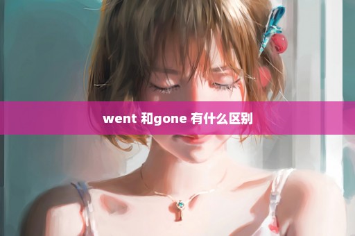 went 和gone 有什么区别