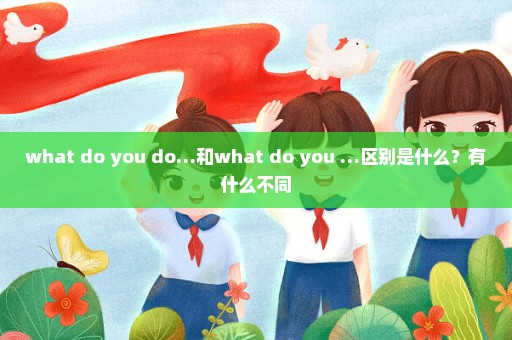 what do you do…和what do you …区别是什么？有什么不同
