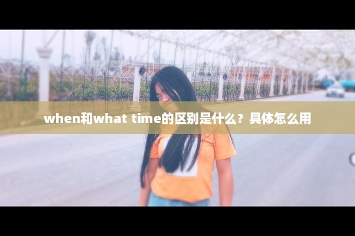 when和what time的区别是什么？具体怎么用