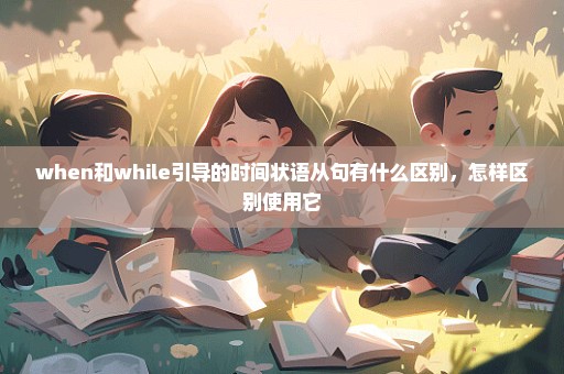 when和while引导的时间状语从句有什么区别，怎样区别使用它