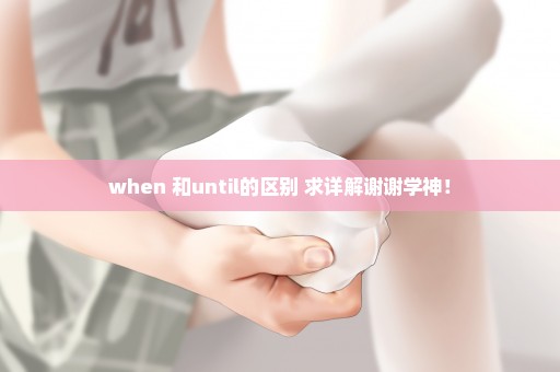 when 和until的区别 求详解谢谢学神！