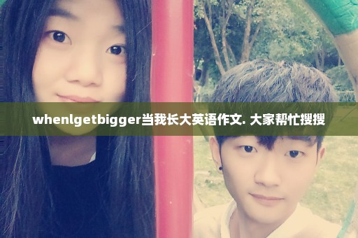 whenlgetbigger当我长大英语作文. 大家帮忙搜搜