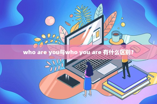 who are you与who you are 有什么区别？