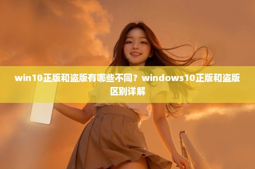 win10正版和盗版有哪些不同？windows10正版和盗版区别详解