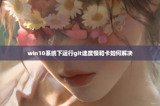 win10系统下运行git速度慢和卡如何解决