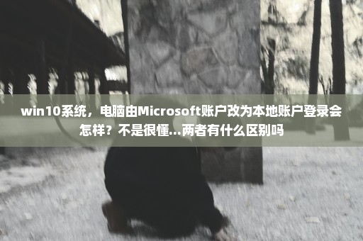 win10系统，电脑由Microsoft账户改为本地账户登录会怎样？不是很懂...两者有什么区别吗