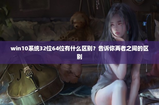 win10系统32位64位有什么区别？告诉你两者之间的区别