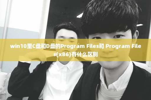 win10里C盘和D盘的Program Files和 Program Files(x86)有什么区别