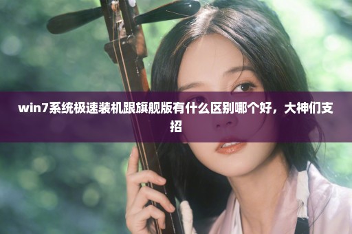 win7系统极速装机跟旗舰版有什么区别哪个好，大神们支招