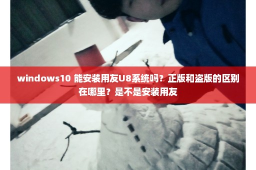windows10 能安装用友U8系统吗？正版和盗版的区别在哪里？是不是安装用友