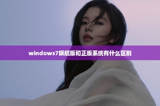 windows7旗舰版和正版系统有什么区别