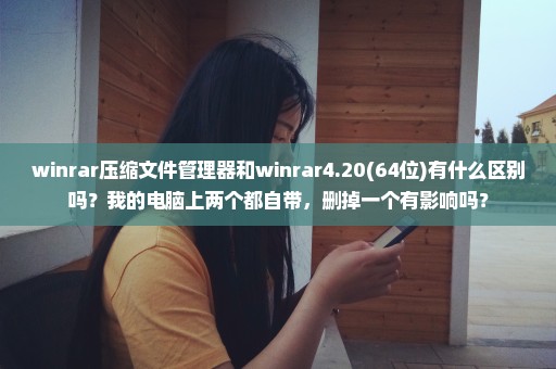 winrar压缩文件管理器和winrar4.20(64位)有什么区别吗？我的电脑上两个都自带，删掉一个有影响吗？