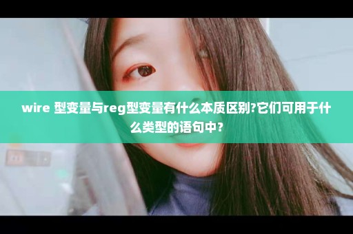 wire 型变量与reg型变量有什么本质区别?它们可用于什么类型的语句中？