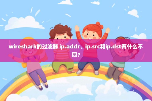 wireshark的过滤器 ip.addr、ip.src和ip.dst有什么不同？