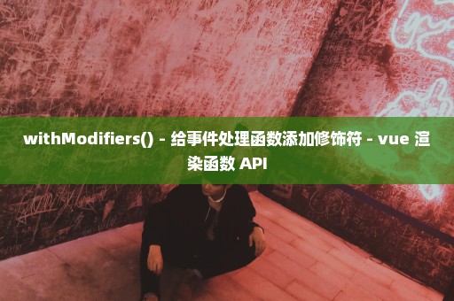 withModifiers() - 给事件处理函数添加修饰符 - vue 渲染函数 API