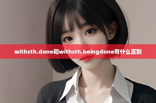 withsth.done和withsth.beingdone有什么区别