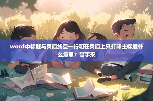 word中标题与页眉线空一行和在页眉上只打印主标题什么意思？高手来