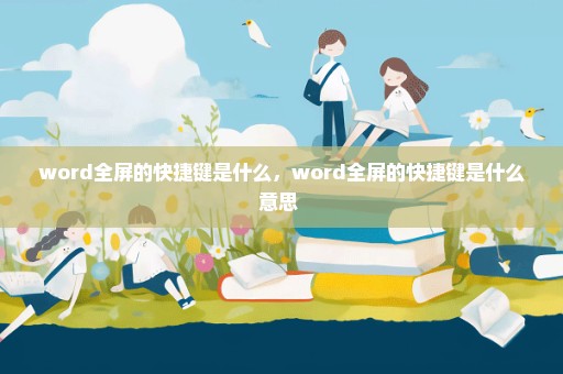 word全屏的快捷键是什么，word全屏的快捷键是什么意思 