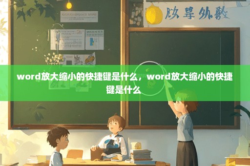 word放大缩小的快捷键是什么，word放大缩小的快捷键是什么 