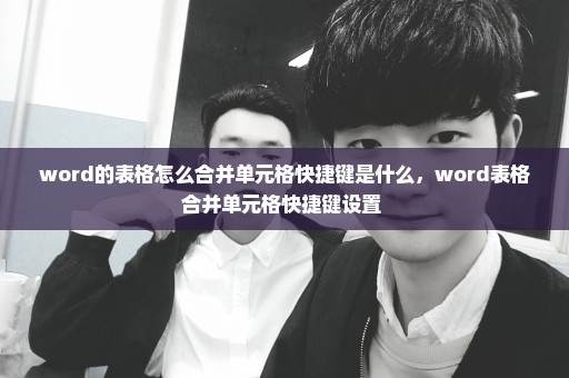 word的表格怎么合并单元格快捷键是什么，word表格合并单元格快捷键设置 