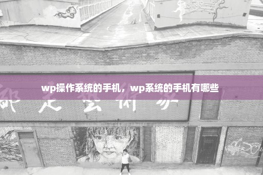 wp操作系统的手机，wp系统的手机有哪些 