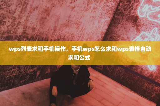 wps列表求和手机操作，手机wps怎么求和wps表格自动求和公式 