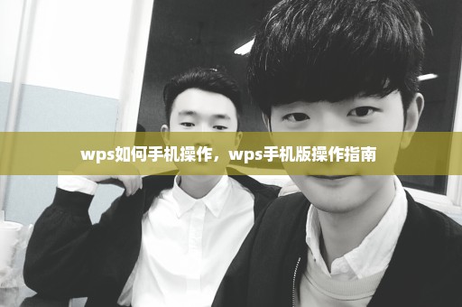 wps如何手机操作，wps手机版操作指南 