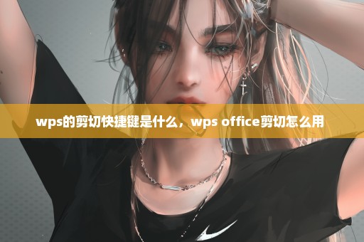 wps的剪切快捷键是什么，wps office剪切怎么用 