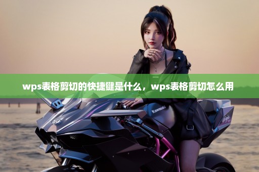 wps表格剪切的快捷键是什么，wps表格剪切怎么用 