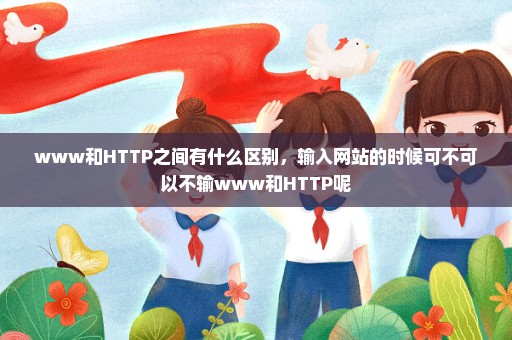 www和HTTP之间有什么区别，输入网站的时候可不可以不输www和HTTP呢