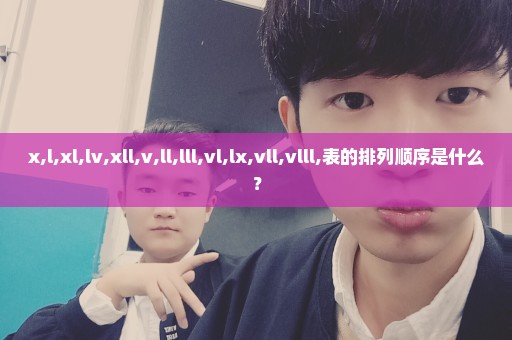 x,l,xl,lv,xll,v,ll,lll,vl,lx,vll,vlll,表的排列顺序是什么？