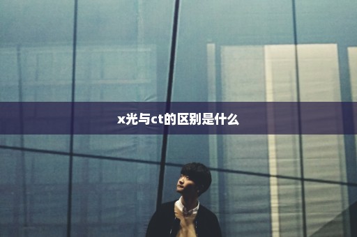 x光与ct的区别是什么