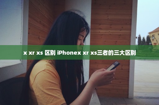 x xr xs 区别 iPhonex xr xs三者的三大区别