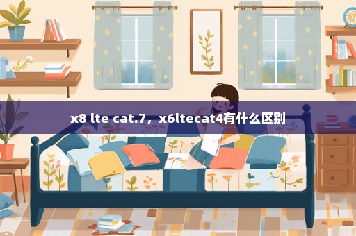 x8 lte cat.7，x6ltecat4有什么区别