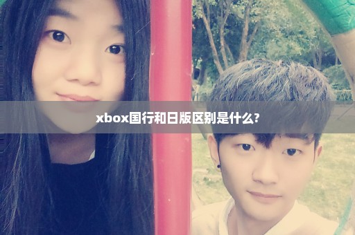 xbox国行和日版区别是什么?