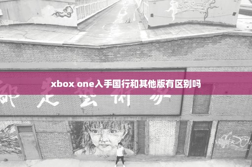 xbox one入手国行和其他版有区别吗
