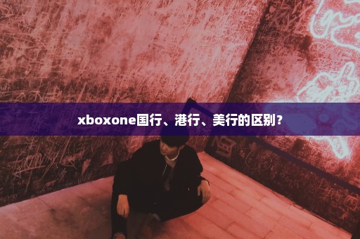 xboxone国行、港行、美行的区别？