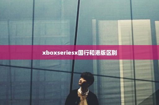 xboxseriesx国行和港版区别